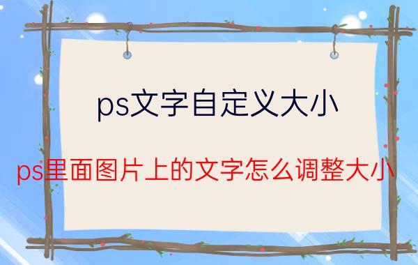 ps文字自定义大小 ps里面图片上的文字怎么调整大小？